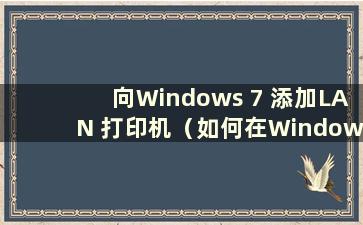 向Windows 7 添加LAN 打印机（如何在Windows 7 中共享LAN 上的打印机）